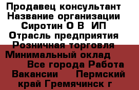 Продавец-консультант › Название организации ­ Сиротин О.В, ИП › Отрасль предприятия ­ Розничная торговля › Минимальный оклад ­ 35 000 - Все города Работа » Вакансии   . Пермский край,Гремячинск г.